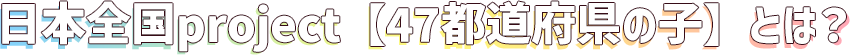 日本全国project【47都道府県の子】とは？