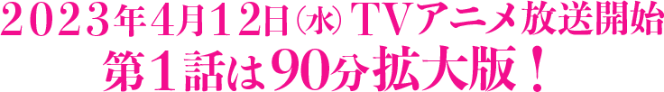 2023年4月12日(水)よりTVアニメ放送開始  第1話は90分拡大版！